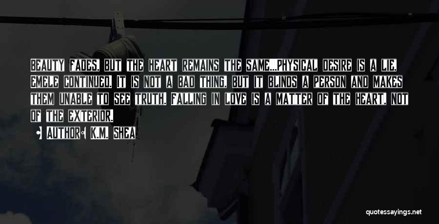 K.M. Shea Quotes: Beauty Fades, But The Heart Remains The Same...physical Desire Is A Lie, Emele Continued. It Is Not A Bad Thing,