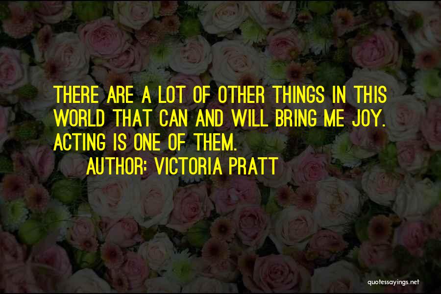 Victoria Pratt Quotes: There Are A Lot Of Other Things In This World That Can And Will Bring Me Joy. Acting Is One
