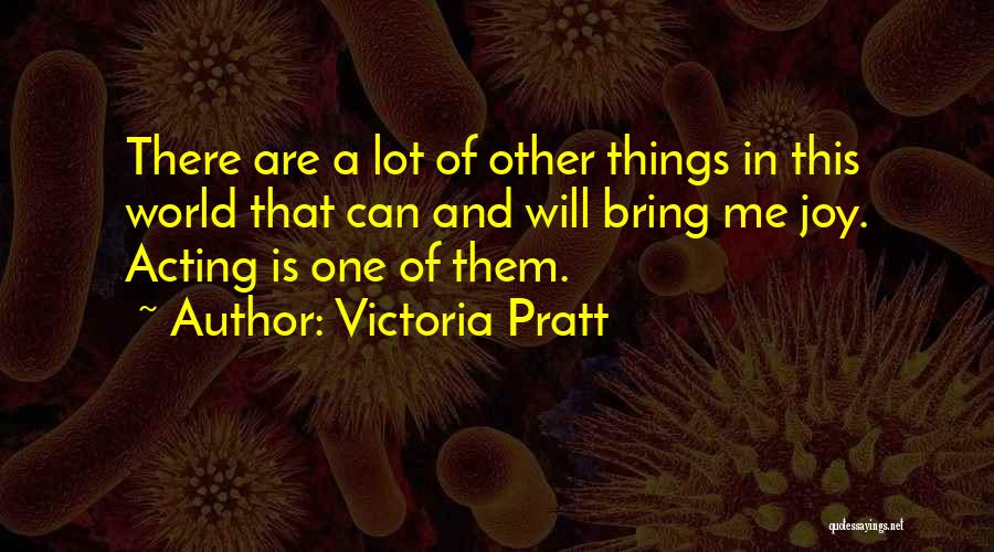 Victoria Pratt Quotes: There Are A Lot Of Other Things In This World That Can And Will Bring Me Joy. Acting Is One
