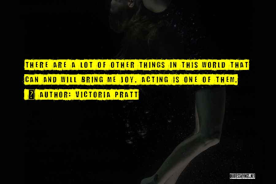 Victoria Pratt Quotes: There Are A Lot Of Other Things In This World That Can And Will Bring Me Joy. Acting Is One