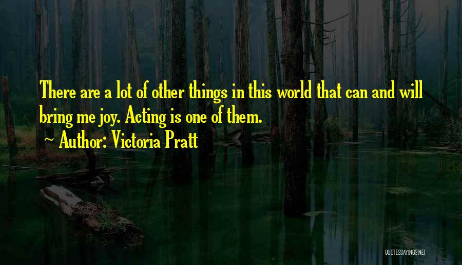 Victoria Pratt Quotes: There Are A Lot Of Other Things In This World That Can And Will Bring Me Joy. Acting Is One