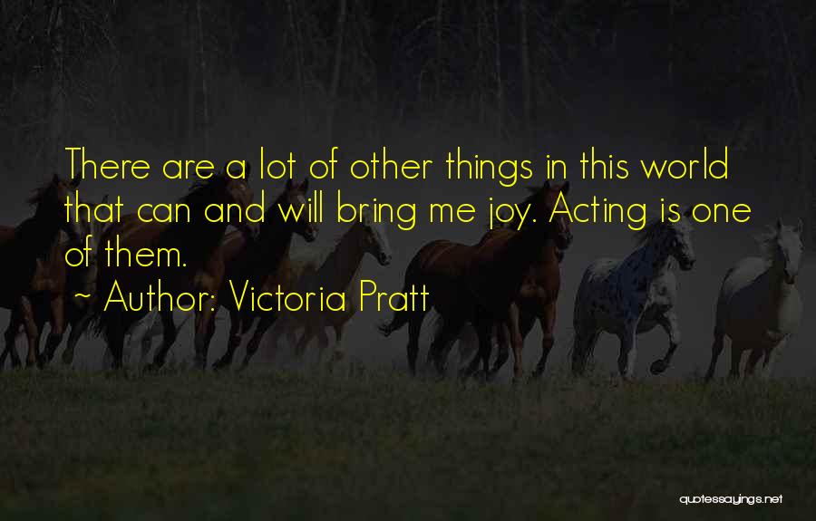 Victoria Pratt Quotes: There Are A Lot Of Other Things In This World That Can And Will Bring Me Joy. Acting Is One