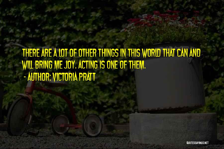 Victoria Pratt Quotes: There Are A Lot Of Other Things In This World That Can And Will Bring Me Joy. Acting Is One
