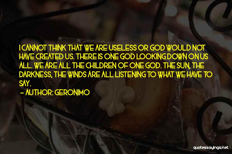 Geronimo Quotes: I Cannot Think That We Are Useless Or God Would Not Have Created Us. There Is One God Looking Down