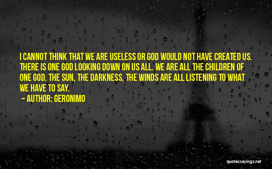 Geronimo Quotes: I Cannot Think That We Are Useless Or God Would Not Have Created Us. There Is One God Looking Down