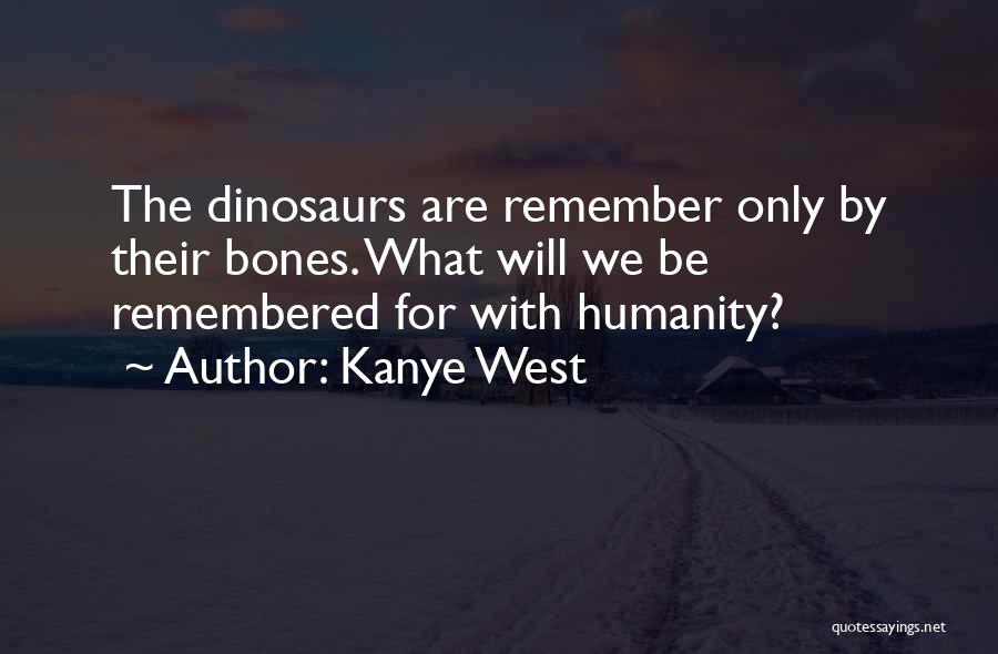 Kanye West Quotes: The Dinosaurs Are Remember Only By Their Bones. What Will We Be Remembered For With Humanity?