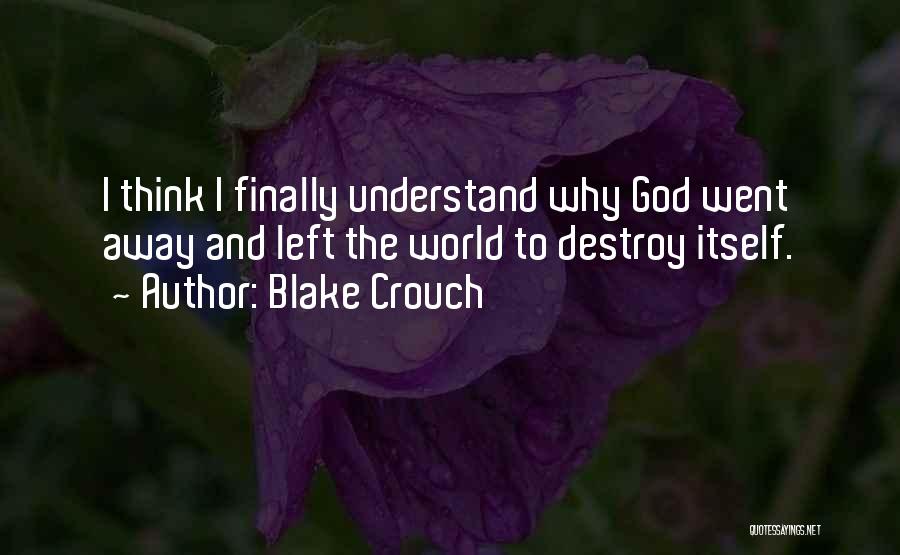 Blake Crouch Quotes: I Think I Finally Understand Why God Went Away And Left The World To Destroy Itself.