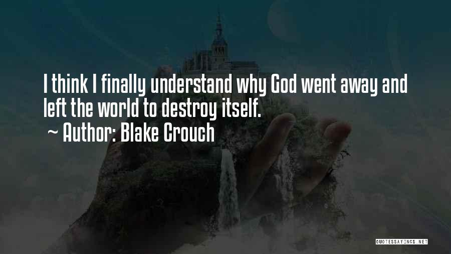 Blake Crouch Quotes: I Think I Finally Understand Why God Went Away And Left The World To Destroy Itself.