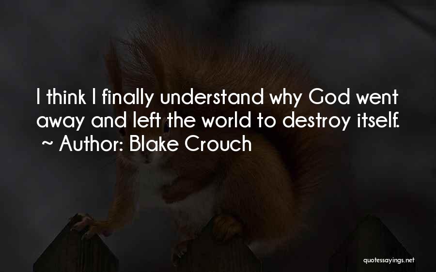 Blake Crouch Quotes: I Think I Finally Understand Why God Went Away And Left The World To Destroy Itself.