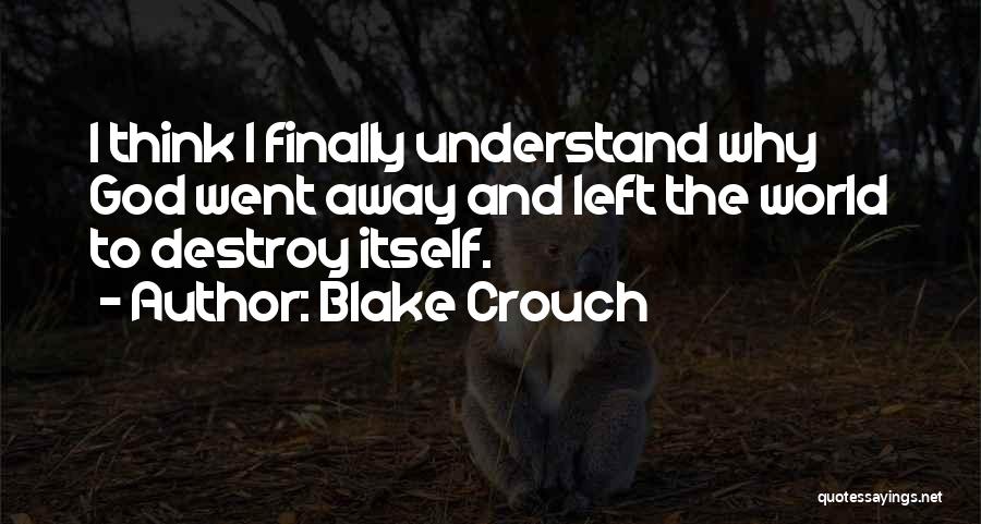 Blake Crouch Quotes: I Think I Finally Understand Why God Went Away And Left The World To Destroy Itself.