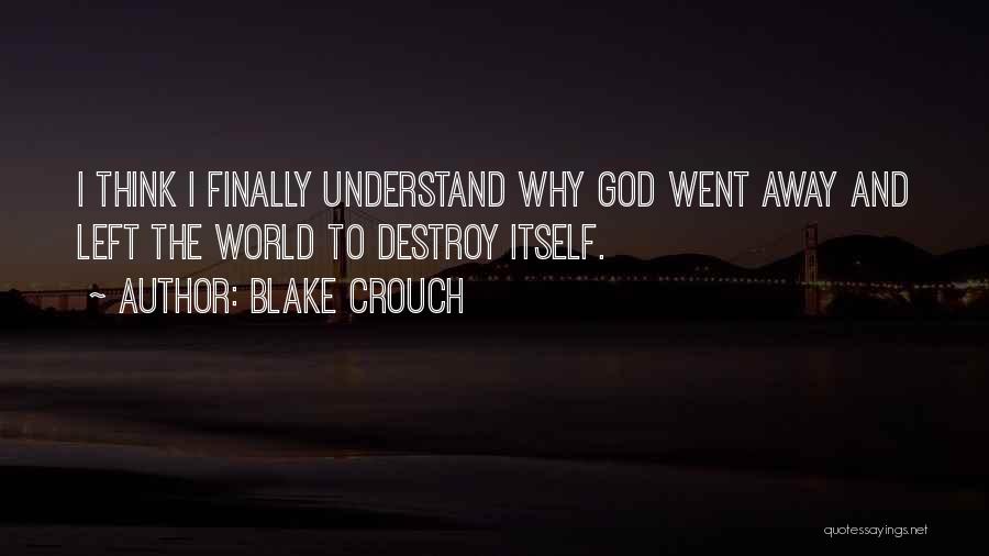 Blake Crouch Quotes: I Think I Finally Understand Why God Went Away And Left The World To Destroy Itself.