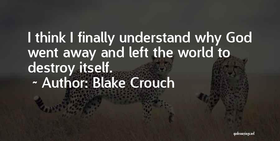 Blake Crouch Quotes: I Think I Finally Understand Why God Went Away And Left The World To Destroy Itself.