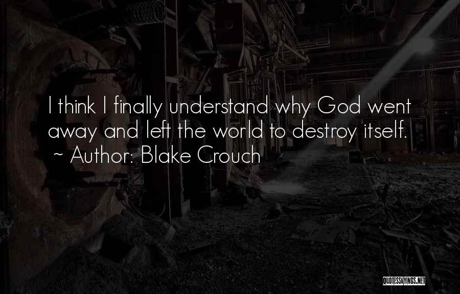 Blake Crouch Quotes: I Think I Finally Understand Why God Went Away And Left The World To Destroy Itself.