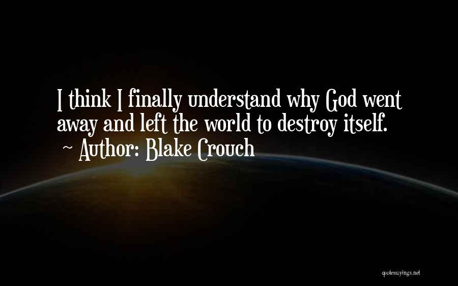 Blake Crouch Quotes: I Think I Finally Understand Why God Went Away And Left The World To Destroy Itself.