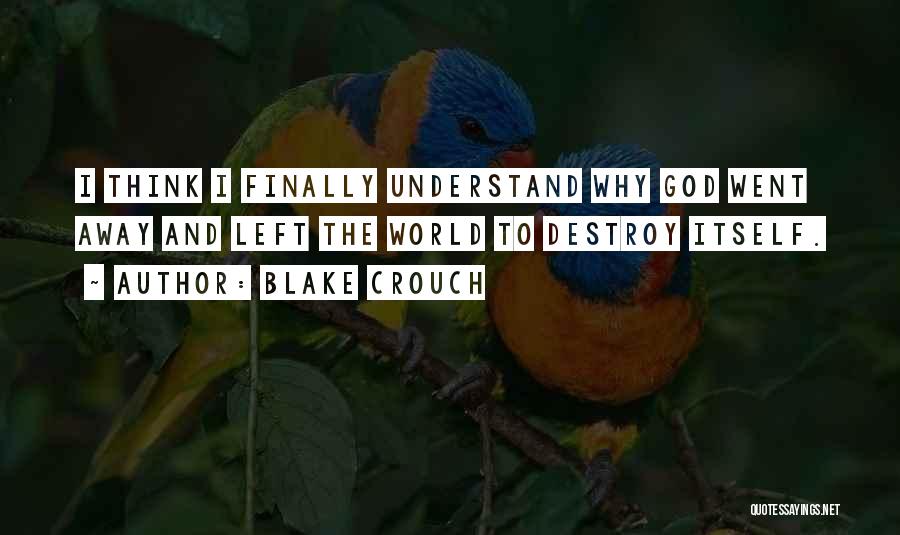 Blake Crouch Quotes: I Think I Finally Understand Why God Went Away And Left The World To Destroy Itself.