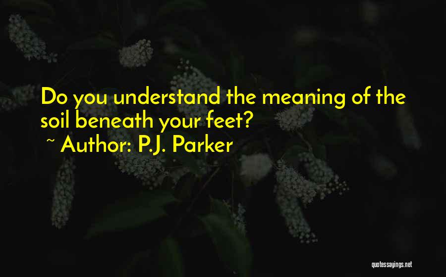 P.J. Parker Quotes: Do You Understand The Meaning Of The Soil Beneath Your Feet?