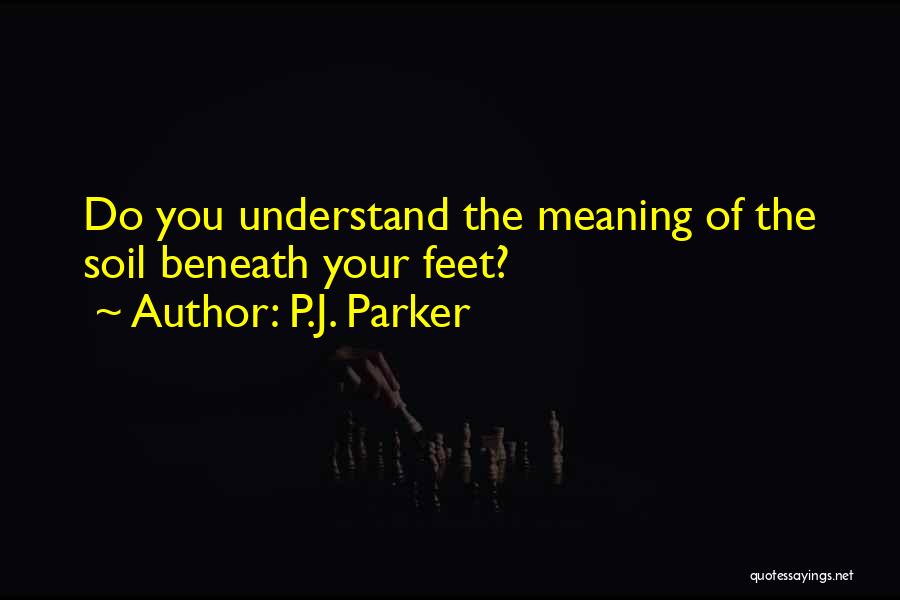 P.J. Parker Quotes: Do You Understand The Meaning Of The Soil Beneath Your Feet?