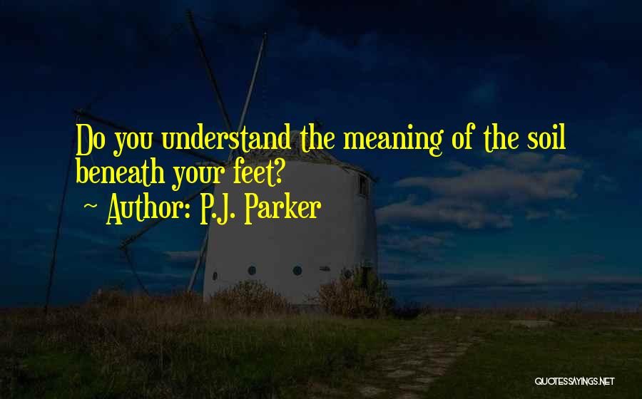 P.J. Parker Quotes: Do You Understand The Meaning Of The Soil Beneath Your Feet?