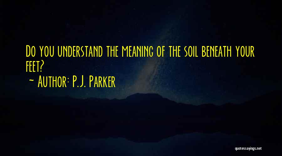 P.J. Parker Quotes: Do You Understand The Meaning Of The Soil Beneath Your Feet?