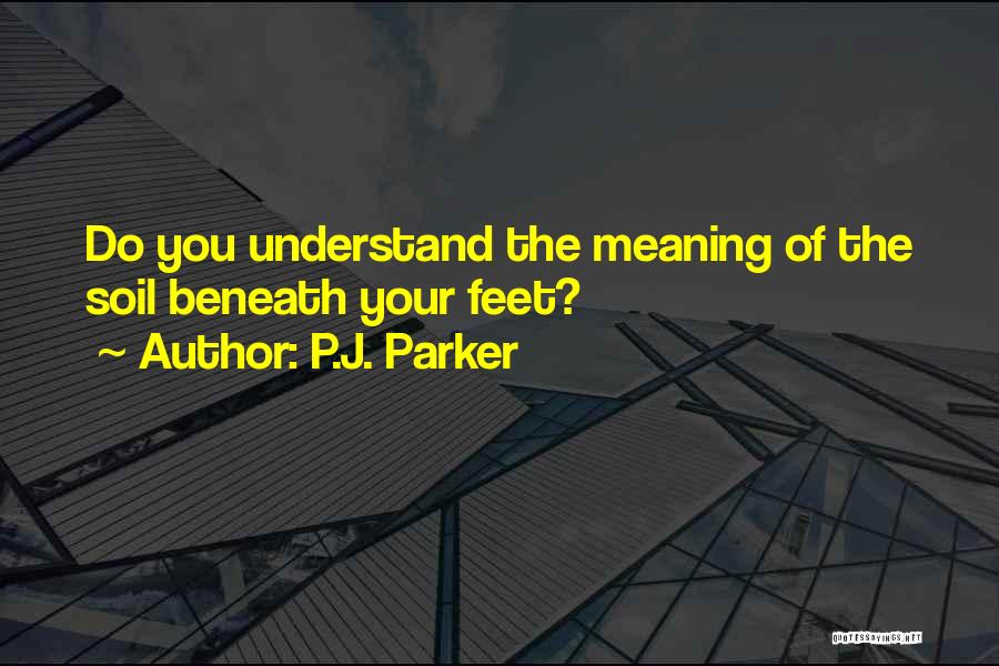 P.J. Parker Quotes: Do You Understand The Meaning Of The Soil Beneath Your Feet?