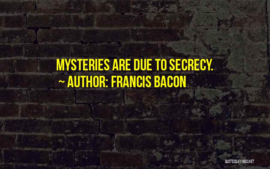 Francis Bacon Quotes: Mysteries Are Due To Secrecy.