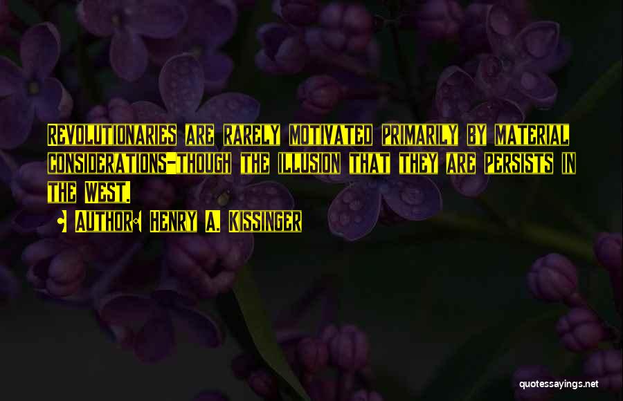 Henry A. Kissinger Quotes: Revolutionaries Are Rarely Motivated Primarily By Material Considerations-though The Illusion That They Are Persists In The West.