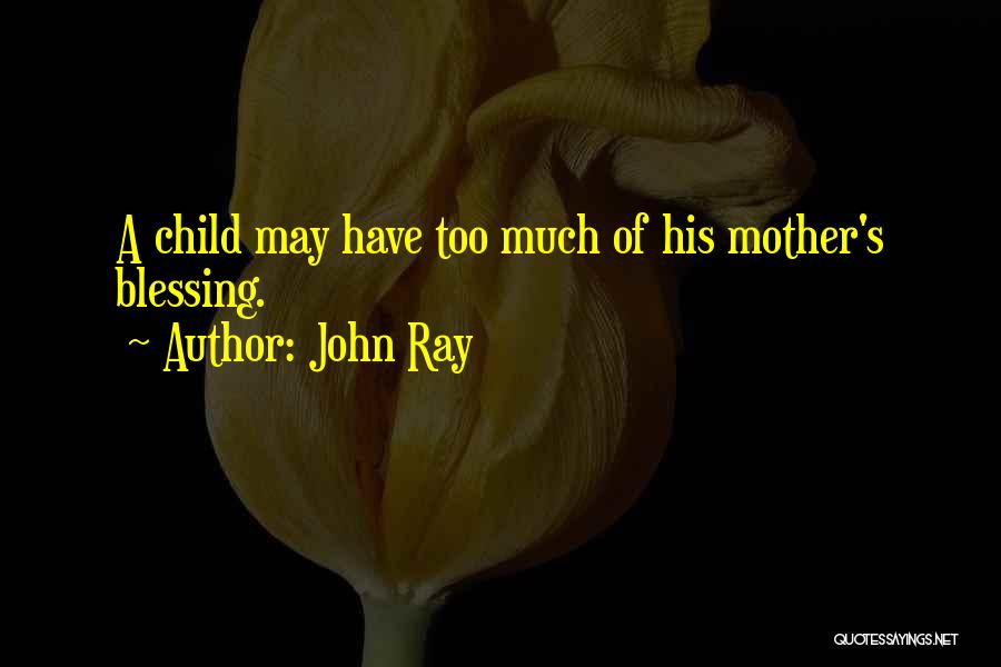 John Ray Quotes: A Child May Have Too Much Of His Mother's Blessing.
