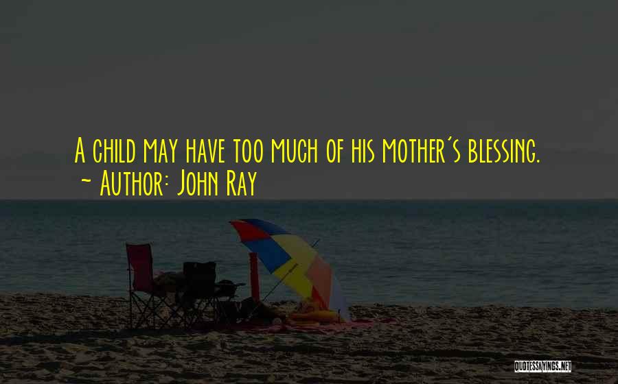 John Ray Quotes: A Child May Have Too Much Of His Mother's Blessing.