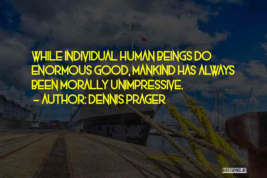 Dennis Prager Quotes: While Individual Human Beings Do Enormous Good, Mankind Has Always Been Morally Unimpressive.