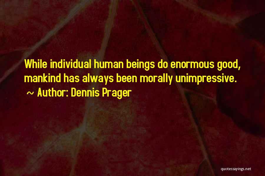 Dennis Prager Quotes: While Individual Human Beings Do Enormous Good, Mankind Has Always Been Morally Unimpressive.