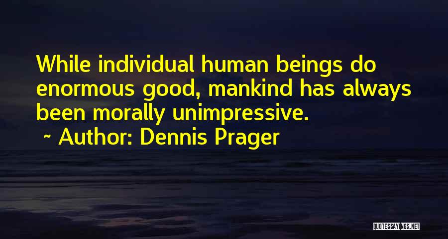 Dennis Prager Quotes: While Individual Human Beings Do Enormous Good, Mankind Has Always Been Morally Unimpressive.