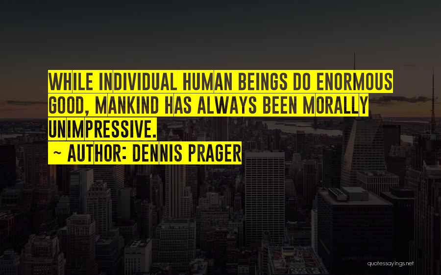 Dennis Prager Quotes: While Individual Human Beings Do Enormous Good, Mankind Has Always Been Morally Unimpressive.