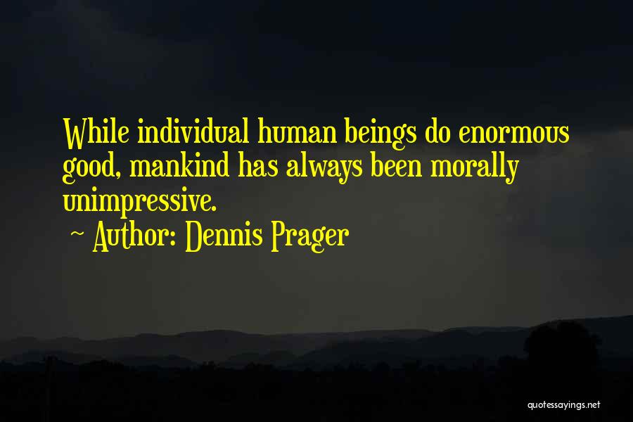 Dennis Prager Quotes: While Individual Human Beings Do Enormous Good, Mankind Has Always Been Morally Unimpressive.