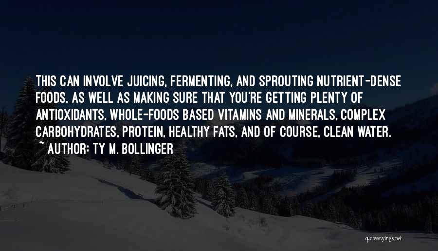 Ty M. Bollinger Quotes: This Can Involve Juicing, Fermenting, And Sprouting Nutrient-dense Foods, As Well As Making Sure That You're Getting Plenty Of Antioxidants,