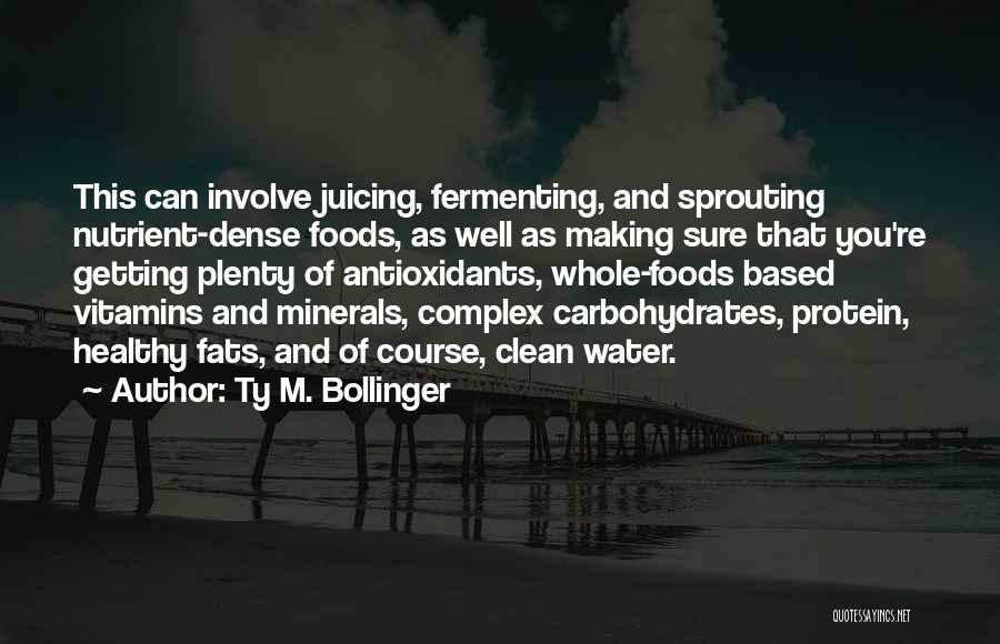Ty M. Bollinger Quotes: This Can Involve Juicing, Fermenting, And Sprouting Nutrient-dense Foods, As Well As Making Sure That You're Getting Plenty Of Antioxidants,