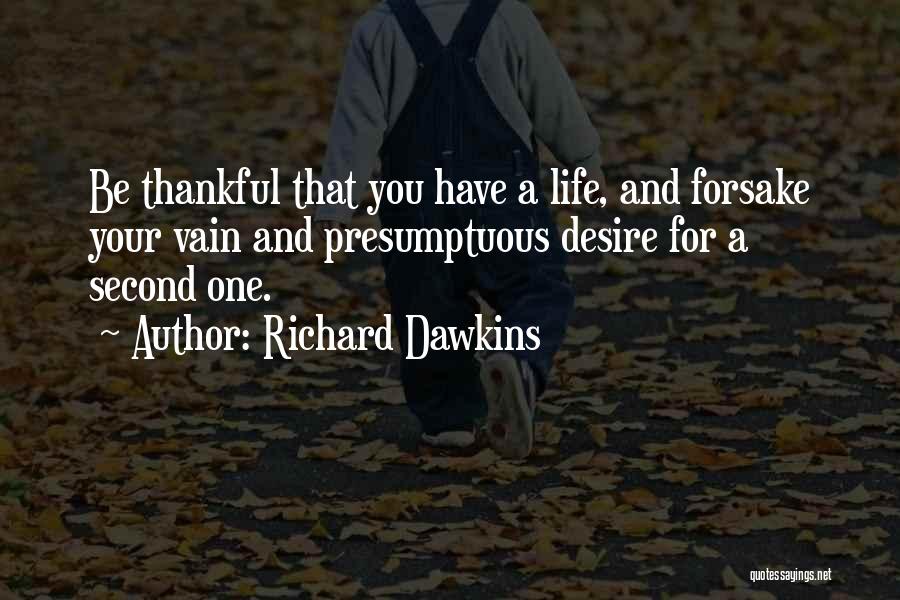 Richard Dawkins Quotes: Be Thankful That You Have A Life, And Forsake Your Vain And Presumptuous Desire For A Second One.