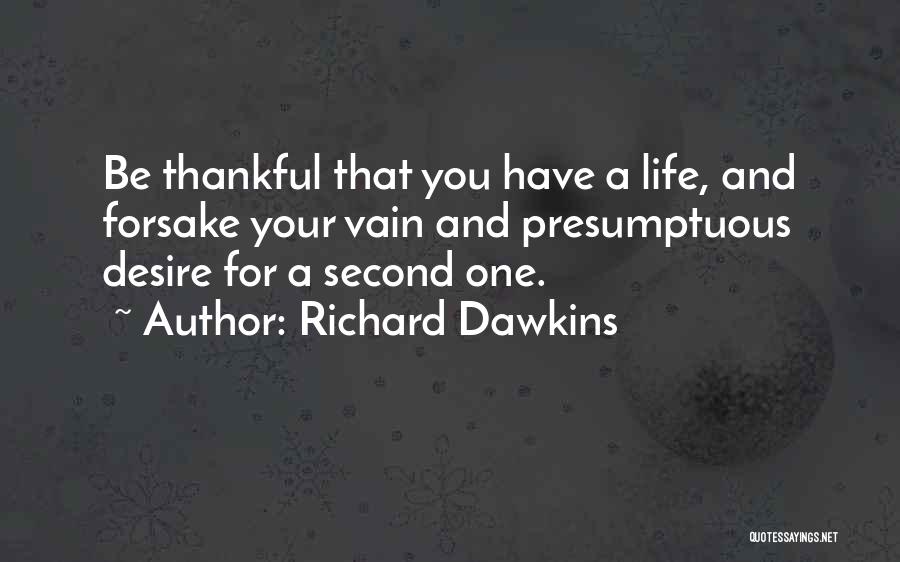 Richard Dawkins Quotes: Be Thankful That You Have A Life, And Forsake Your Vain And Presumptuous Desire For A Second One.