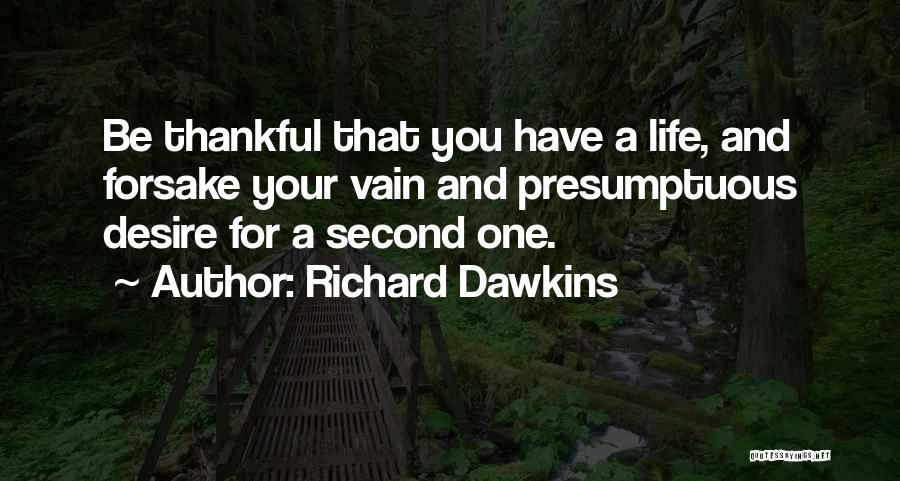 Richard Dawkins Quotes: Be Thankful That You Have A Life, And Forsake Your Vain And Presumptuous Desire For A Second One.