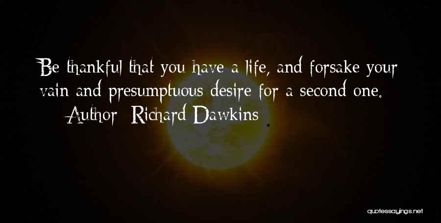 Richard Dawkins Quotes: Be Thankful That You Have A Life, And Forsake Your Vain And Presumptuous Desire For A Second One.