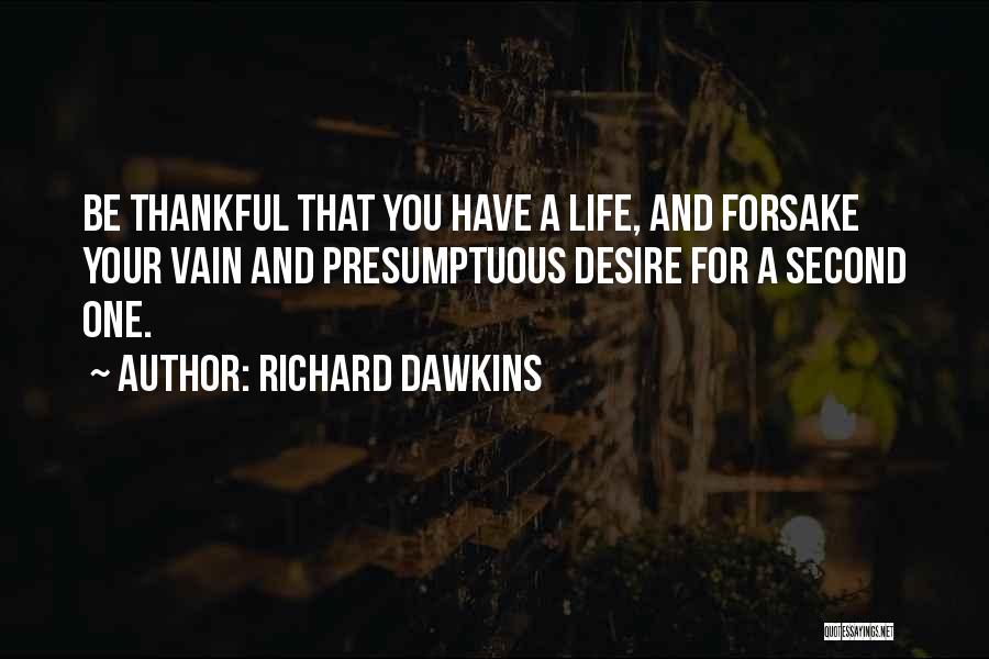 Richard Dawkins Quotes: Be Thankful That You Have A Life, And Forsake Your Vain And Presumptuous Desire For A Second One.