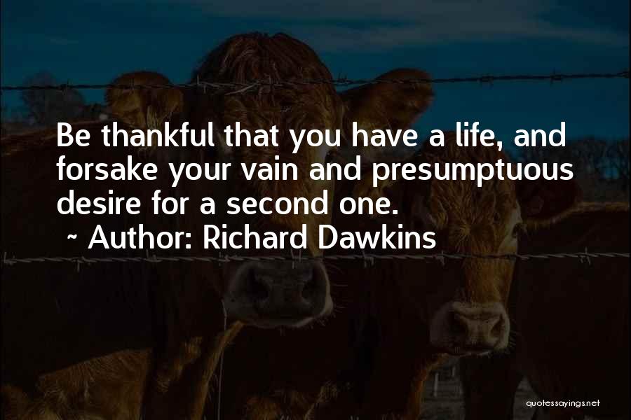 Richard Dawkins Quotes: Be Thankful That You Have A Life, And Forsake Your Vain And Presumptuous Desire For A Second One.