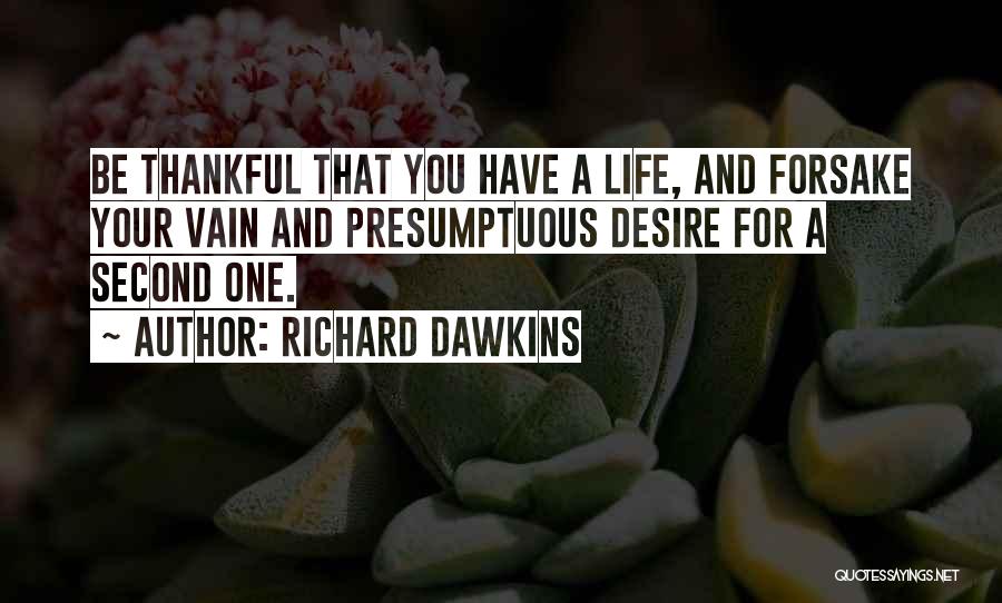 Richard Dawkins Quotes: Be Thankful That You Have A Life, And Forsake Your Vain And Presumptuous Desire For A Second One.