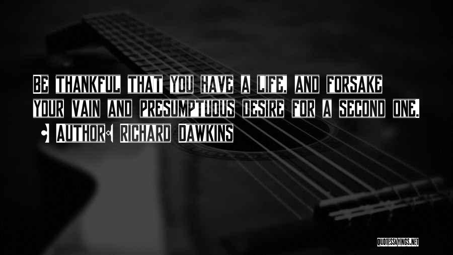 Richard Dawkins Quotes: Be Thankful That You Have A Life, And Forsake Your Vain And Presumptuous Desire For A Second One.