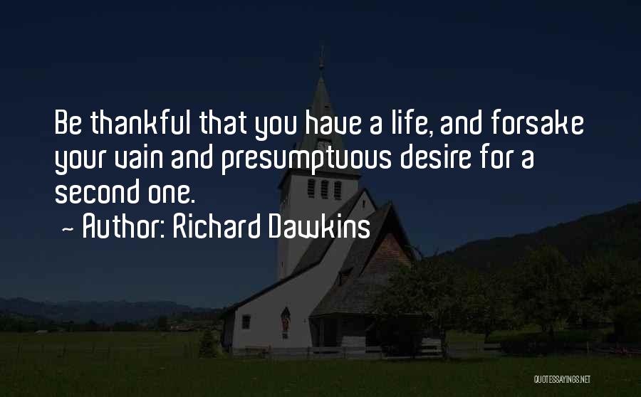 Richard Dawkins Quotes: Be Thankful That You Have A Life, And Forsake Your Vain And Presumptuous Desire For A Second One.