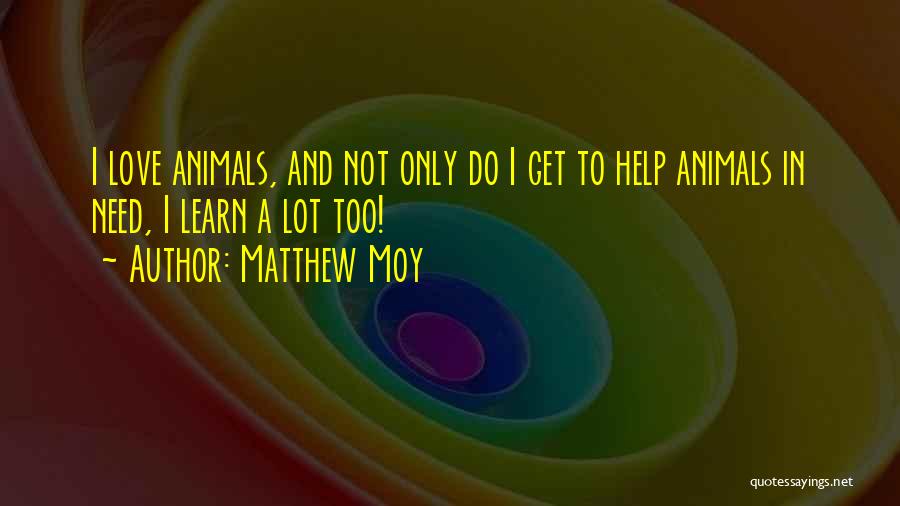Matthew Moy Quotes: I Love Animals, And Not Only Do I Get To Help Animals In Need, I Learn A Lot Too!