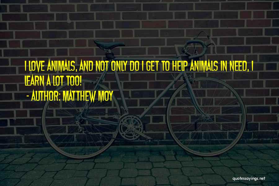 Matthew Moy Quotes: I Love Animals, And Not Only Do I Get To Help Animals In Need, I Learn A Lot Too!