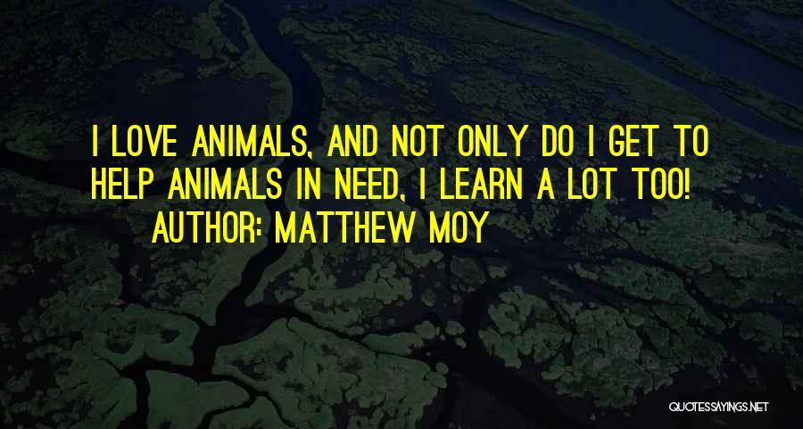 Matthew Moy Quotes: I Love Animals, And Not Only Do I Get To Help Animals In Need, I Learn A Lot Too!