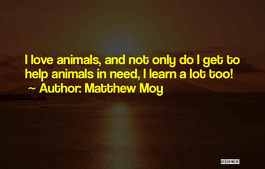 Matthew Moy Quotes: I Love Animals, And Not Only Do I Get To Help Animals In Need, I Learn A Lot Too!