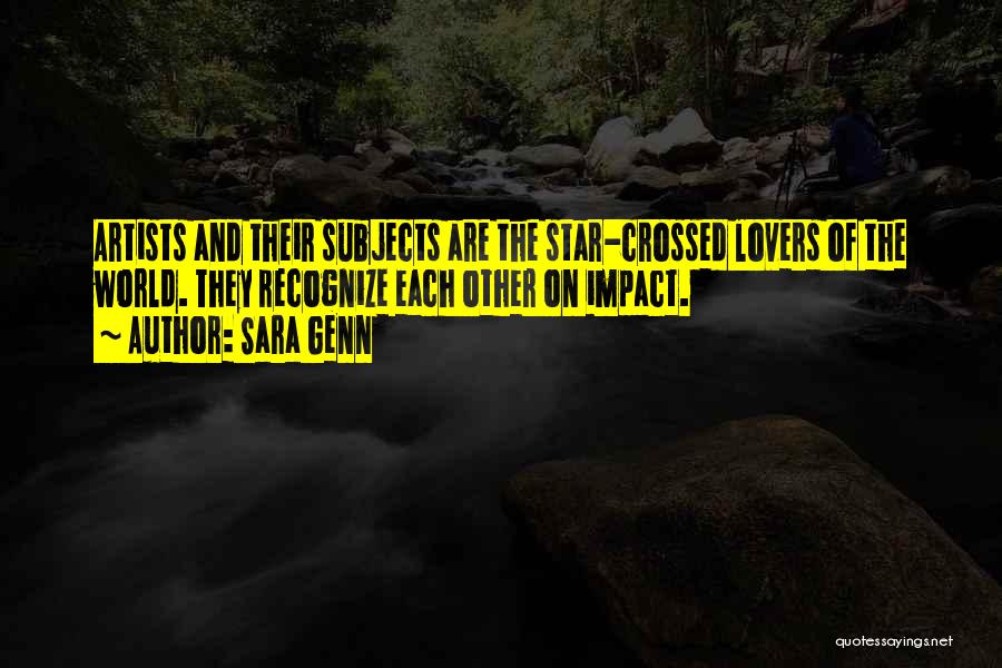 Sara Genn Quotes: Artists And Their Subjects Are The Star-crossed Lovers Of The World. They Recognize Each Other On Impact.