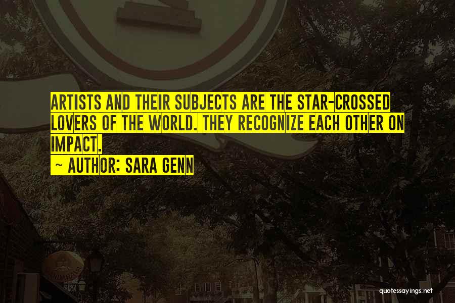Sara Genn Quotes: Artists And Their Subjects Are The Star-crossed Lovers Of The World. They Recognize Each Other On Impact.